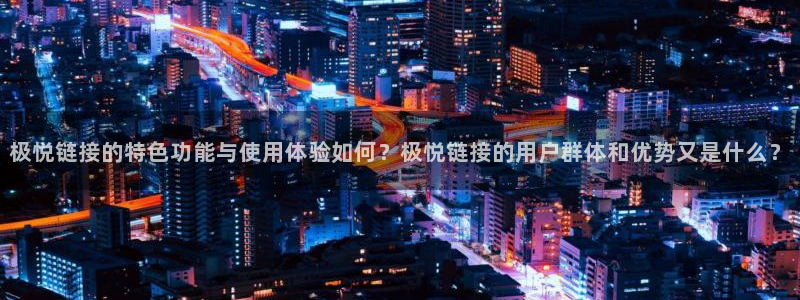 永盈welcome平台注册入口：极悦链接的特色功能与使用体验如何？极悦链接的用户群体和优势又是什么？