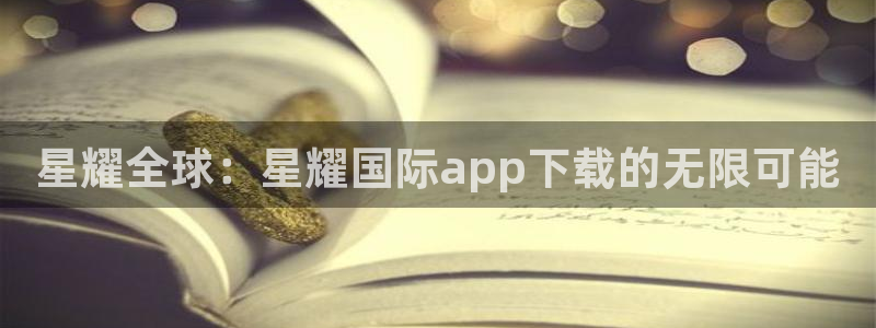 永盈welcome3平台登录注册：星耀全球：星耀国际app下载的无限可能