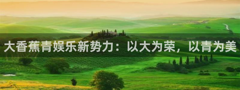 永盈welcome体育代理：大香蕉青娱乐新势力：以大为荣，以青为美