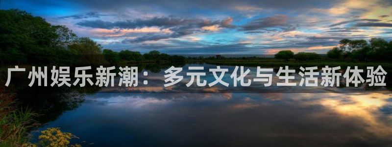 永盈welcome体育免费注册入口：广州娱乐新潮：多元文化与生活新体验