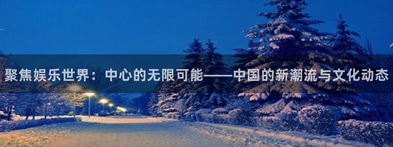 永盈welcome游戏有哪些好玩的：聚焦娱乐世界：中心的无限可能——中国的新潮流与文化动态