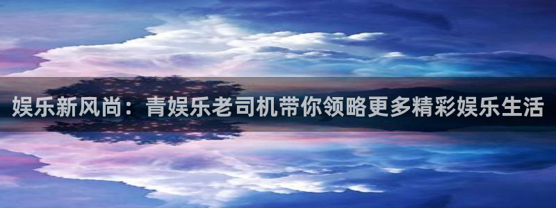 永盈welcome体育凯捷平台注册：娱乐新风尚：青娱乐老司机带你领略更多精彩娱乐生活