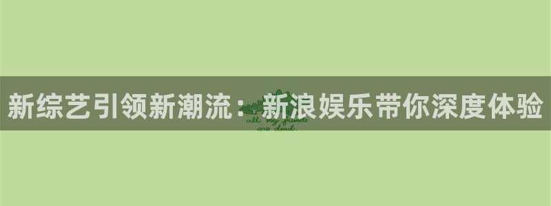 永盈welcome体育3在线注册：新综艺引领新潮流：新浪娱乐带你深度体验