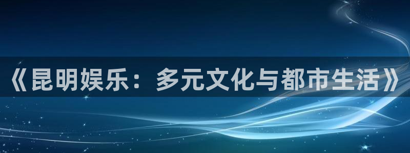 永盈welcome3注册：《昆明娱乐：多元文化与都市生活》