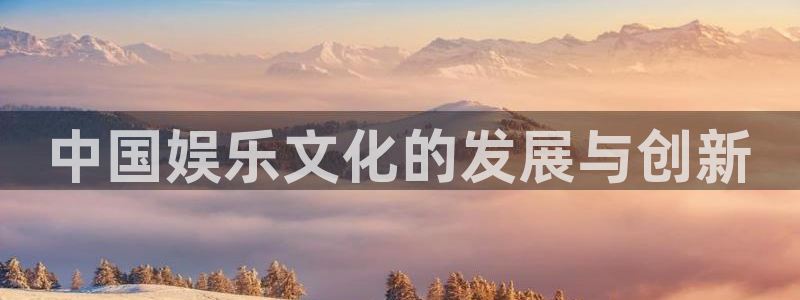 永盈welcome凯捷注册：中国娱乐文化的发展与创新