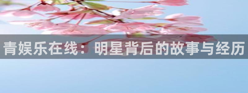 永盈welcome2体育登录入口：青娱乐在线：明星背后的故事与经历