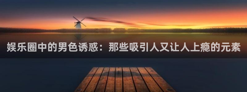 永盈welcome体育论坛：娱乐圈中的男色诱惑：那些吸引人又让人上瘾的元素