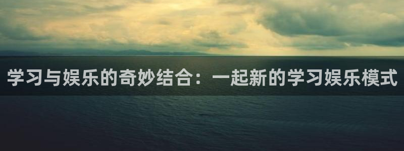 永盈welcome3平台注册：学习与娱乐的奇妙结合：一起新的学习娱乐模式