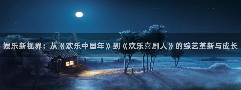 www.永盈welcome体育.com：娱乐新视界：从《欢乐中国年》到《欢乐喜剧人》的综艺革新与成长