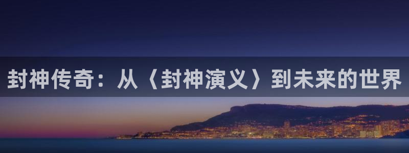 永盈welcome主管：封神传奇：从〈封神演义〉到未来的世界