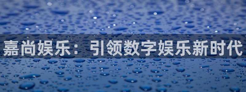 永盈welcome包怎么样：嘉尚娱乐：引领数字娱乐新时代