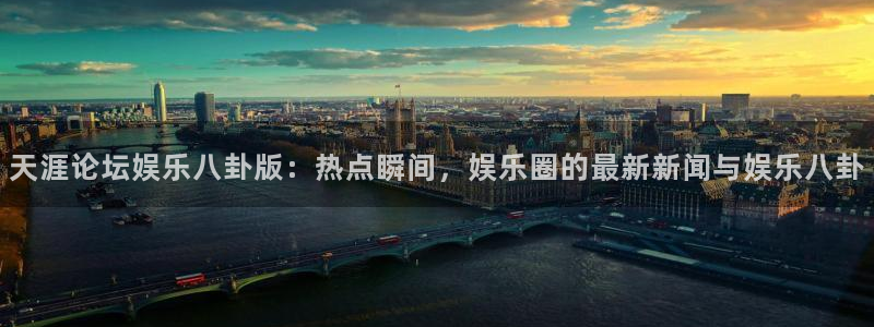 永盈welcome体育注册：天涯论坛娱乐八卦版：热点瞬间，娱乐圈的最新新闻与娱乐八卦