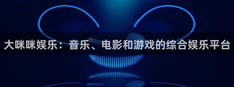 永盈welcome游戏有哪些好玩的：大咪咪娱乐：音乐、电影和游戏的综合娱乐平台
