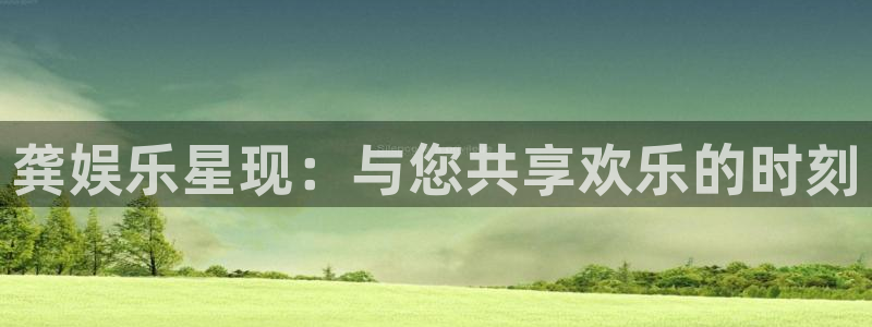 永盈welcome体育：龚娱乐星现：与您共享欢乐的时刻
