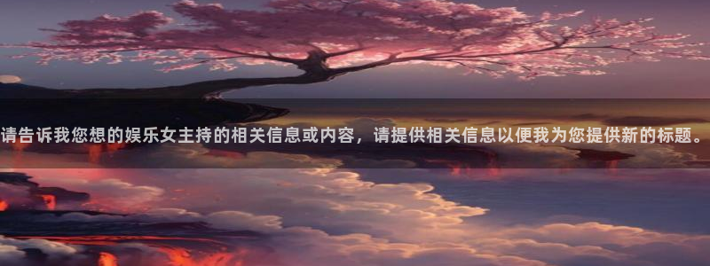 永盈welcome体育3在线注册：请告诉我您想的娱乐女主持的相关信息或内容，请提供相关信息以便我为您提供新的标题。