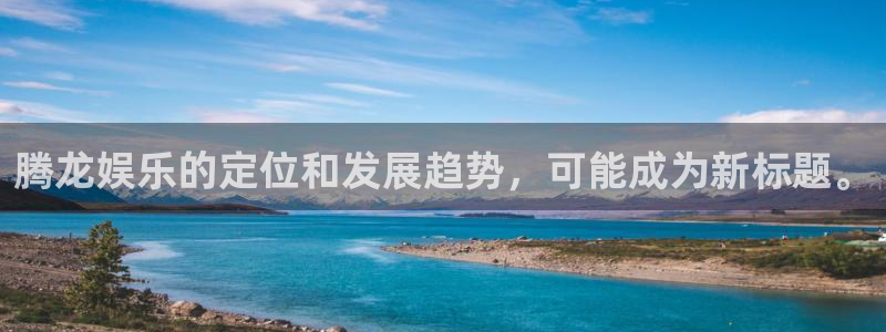 永盈welcome平台注册入口：腾龙娱乐的定位和发展趋势，可能成为新标题。