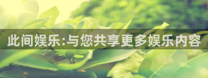 永盈welcome体育f开户：此间娱乐:与您共享更多娱乐内容