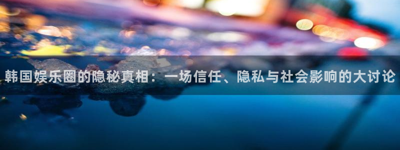 永盈welcome体育用品：韩国娱乐圈的隐秘真相：一场信任、隐私与社会影响的大讨论