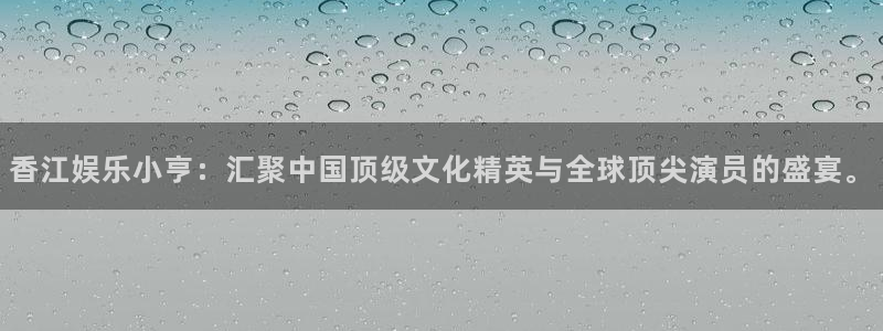 永盈welcome体育1招商：香江娱乐小亨：汇聚中国顶级文化精英与全球顶尖演员的盛宴。