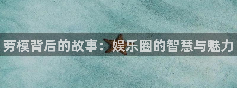 永盈welcome环保：劳模背后的故事：娱乐圈的智慧与魅力