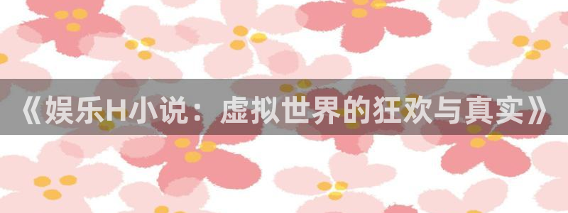 永盈welcome3官网登录：《娱乐H小说：虚拟世界的狂欢与真实》